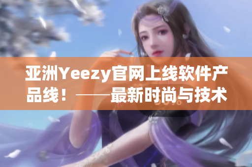 亚洲Yeezy官网上线软件产品线！──最新时尚与技术完美融合的选择。