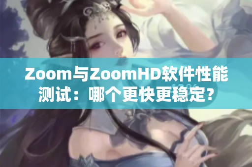 Zoom与ZoomHD软件性能测试：哪个更快更稳定？