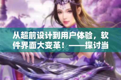 从超前设计到用户体验，软件界面大变革！——探讨当前软件界面设计趋势