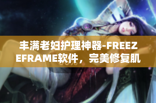 丰满老妇护理神器-FREEZEFRAME软件，完美修复肌肤衰老问题
