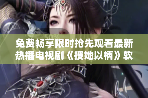 免费畅享限时抢先观看最新热播电视剧《授她以柄》软件版