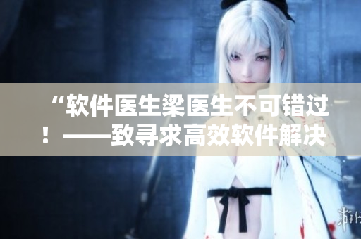 “软件医生梁医生不可错过！——致寻求高效软件解决方案的读者”