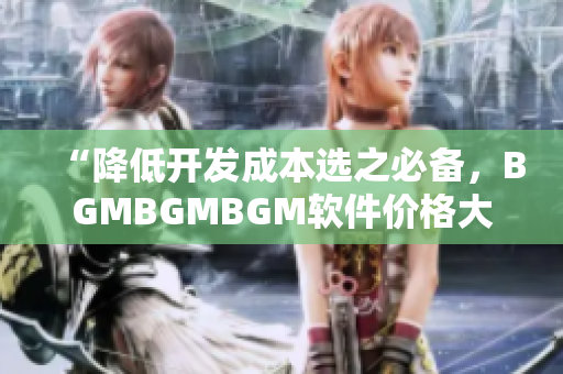 “降低开发成本选之必备，BGMBGMBGM软件价格大幅下调！”