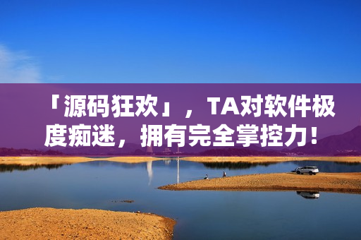 「源码狂欢」，TA对软件极度痴迷，拥有完全掌控力！