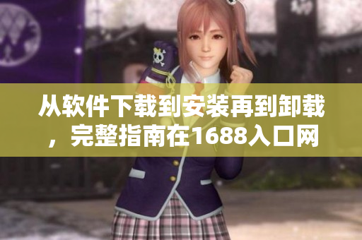 从软件下载到安装再到卸载，完整指南在1688入口网页版找到！
