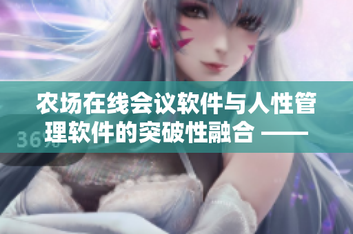 农场在线会议软件与人性管理软件的突破性融合 —— 全情投入，高效协作