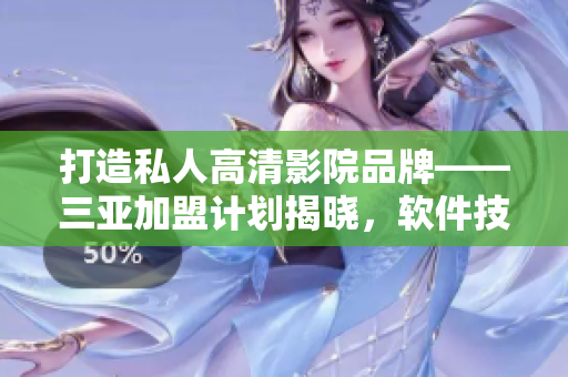 打造私人高清影院品牌——三亚加盟计划揭晓，软件技术提升用户体验