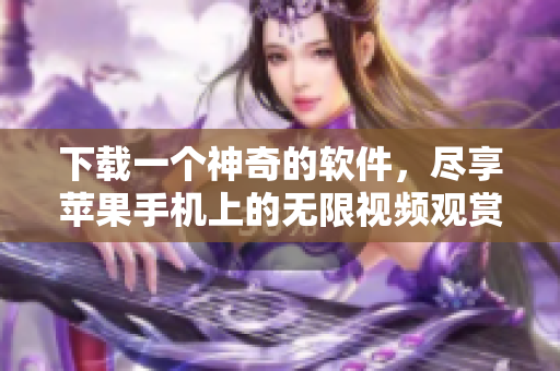 下载一个神奇的软件，尽享苹果手机上的无限视频观赏体验！