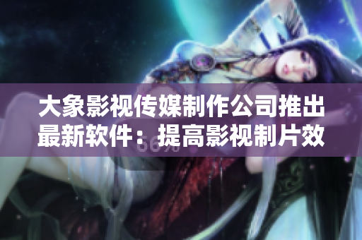 大象影视传媒制作公司推出最新软件：提高影视制片效率的生产工具