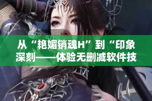 从“艳媚销魂H”到“印象深刻——体验无删减软件技术”