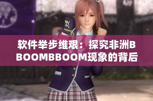 软件举步维艰：探究非洲BBOOMBBOOM现象的背后原因