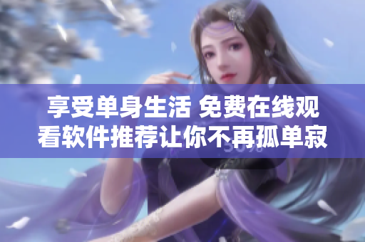 享受单身生活 免费在线观看软件推荐让你不再孤单寂寞