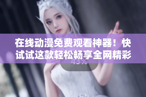在线动漫免费观看神器！快试试这款轻松畅享全网精彩动漫！