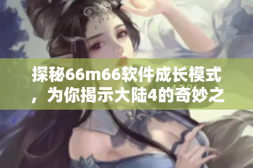 探秘66m66软件成长模式，为你揭示大陆4的奇妙之处