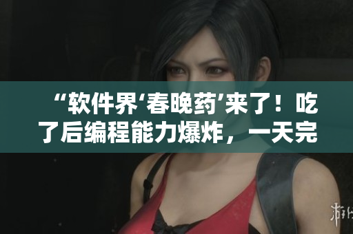 “软件界‘春晚药’来了！吃了后编程能力爆炸，一天完成三天任务！”