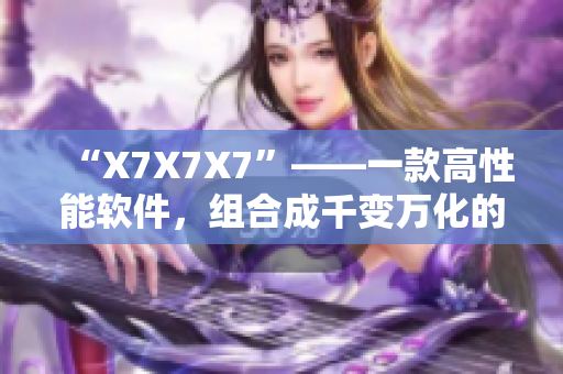 “X7X7X7”——一款高性能软件，组合成千变万化的可能性