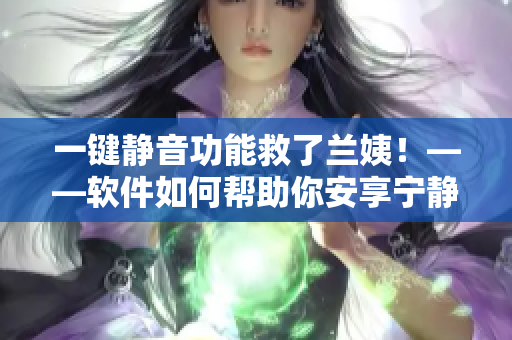 一键静音功能救了兰姨！——软件如何帮助你安享宁静的夜晚