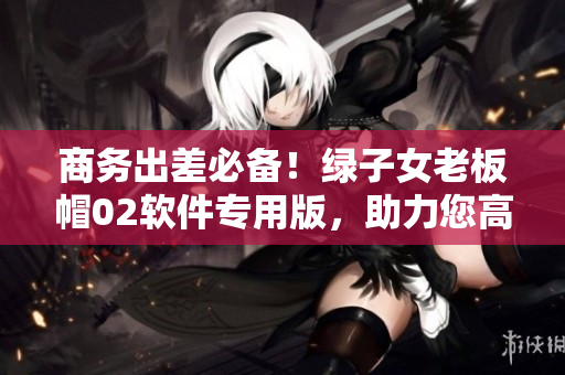 商务出差必备！绿子女老板帽02软件专用版，助力您高效完成任务！