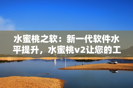 水蜜桃之软：新一代软件水平提升，水蜜桃v2让您的工作效率更高！