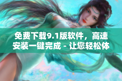 免费下载9.1版软件，高速安装一键完成 - 让您轻松体验最新软件功能！