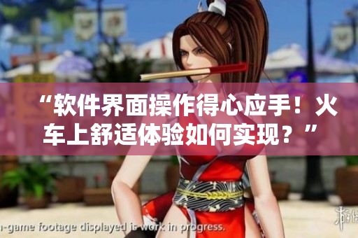 “软件界面操作得心应手！火车上舒适体验如何实现？”