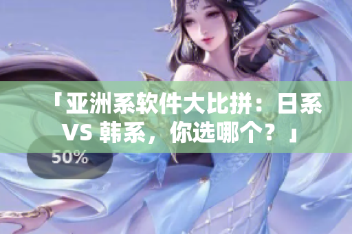 「亚洲系软件大比拼：日系 VS 韩系，你选哪个？」