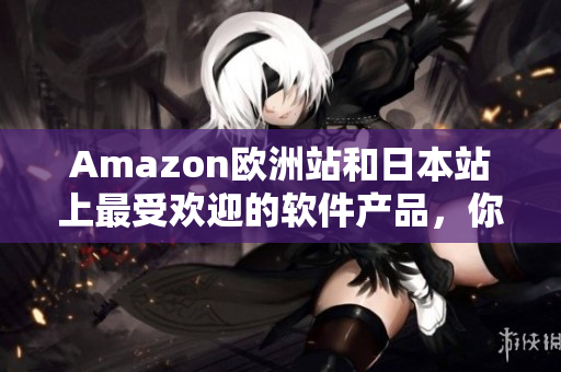 Amazon欧洲站和日本站上最受欢迎的软件产品，你不容错过！