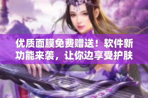 优质面膜免费赠送！软件新功能来袭，让你边享受护肤美容一边畅玩！