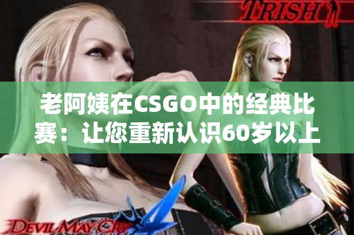 老阿姨在CSGO中的经典比赛：让您重新认识60岁以上软件玩家！