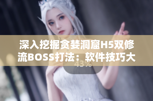深入挖掘贪婪洞窟H5双修流BOSS打法：软件技巧大揭秘！