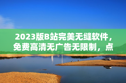 2023版B站完美无缝软件，免费高清无广告无限制，点击获取入口!