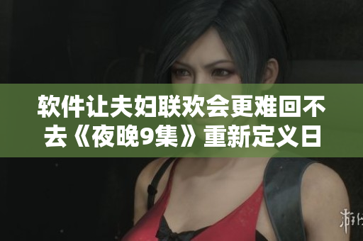 软件让夫妇联欢会更难回不去《夜晚9集》重新定义日常生活