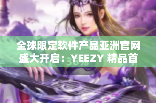 全球限定软件产品亚洲官网盛大开启：YEEZY 精品首次亮相