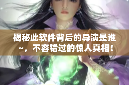 揭秘此软件背后的导演是谁 ~，不容错过的惊人真相！