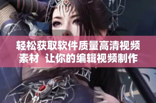 轻松获取软件质量高清视频素材  让你的编辑视频制作事半功倍