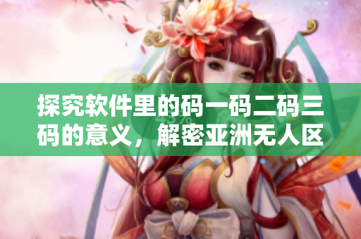 探究软件里的码一码二码三码的意义，解密亚洲无人区的秘密