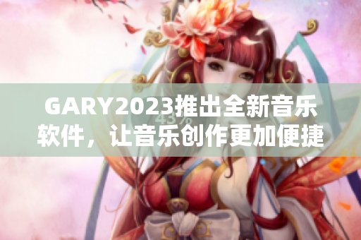 GARY2023推出全新音乐软件，让音乐创作更加便捷！