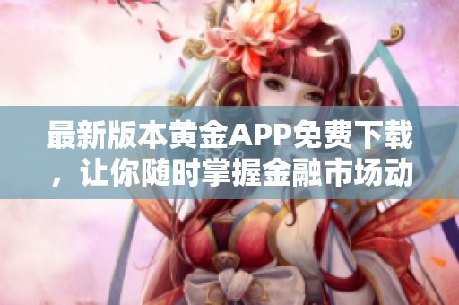 最新版本黄金APP免费下载，让你随时掌握金融市场动态