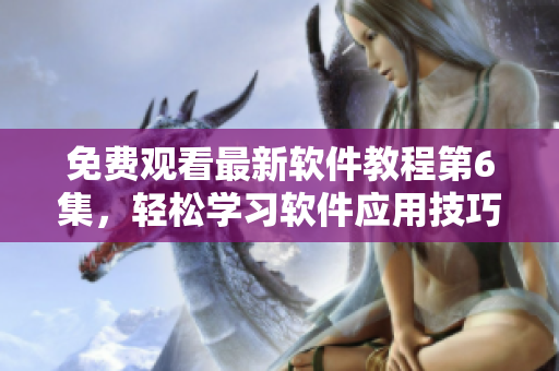 免费观看最新软件教程第6集，轻松学习软件应用技巧
