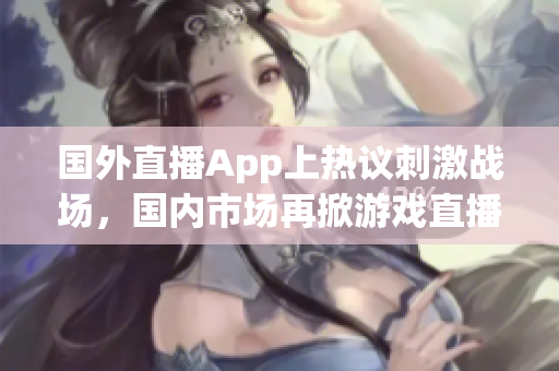 国外直播App上热议刺激战场，国内市场再掀游戏直播软件热潮