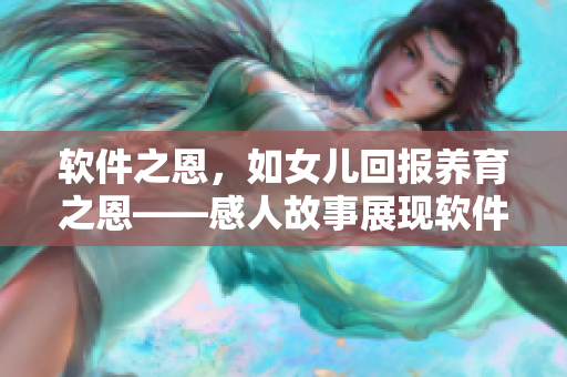 软件之恩，如女儿回报养育之恩——感人故事展现软件对人类生活的重要性