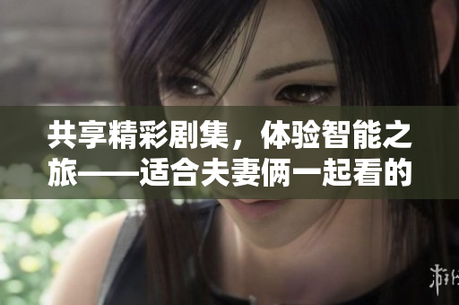 共享精彩剧集，体验智能之旅——适合夫妻俩一起看的软件推荐