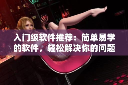 入门级软件推荐：简单易学的软件，轻松解决你的问题！