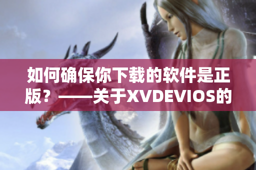 如何确保你下载的软件是正版？——关于XVDEVIOS的安全性解析