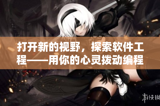 打开新的视野，探索软件工程——用你的心灵拨动编程的旋律