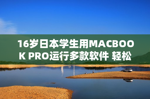 16岁日本学生用MACBOOK PRO运行多款软件 轻松应对高强度学习