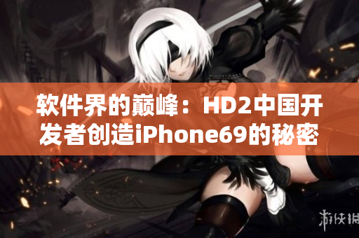 软件界的巅峰：HD2中国开发者创造iPhone69的秘密解密