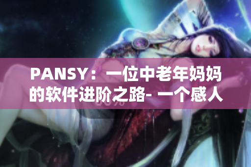 PANSY：一位中老年妈妈的软件进阶之路- 一个感人的个人突破故事