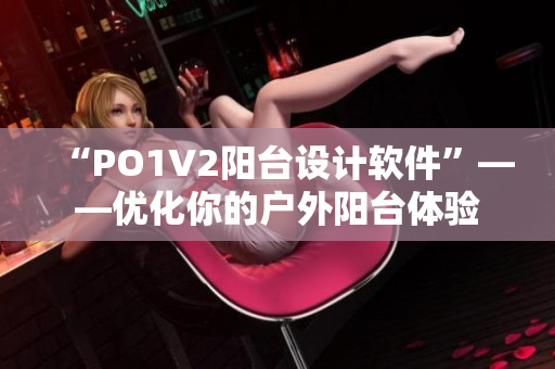 “PO1V2阳台设计软件”——优化你的户外阳台体验