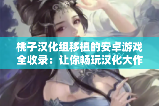 桃子汉化组移植的安卓游戏全收录：让你畅玩汉化大作！